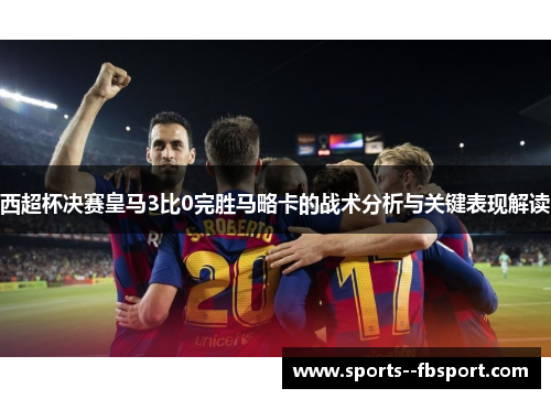 西超杯决赛皇马3比0完胜马略卡的战术分析与关键表现解读