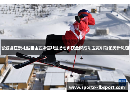 谷爱凌在崇礼站自由式滑雪U型场地再获金牌成功卫冕引领冬奥新风潮