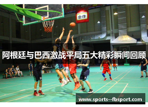 阿根廷与巴西激战平局五大精彩瞬间回顾