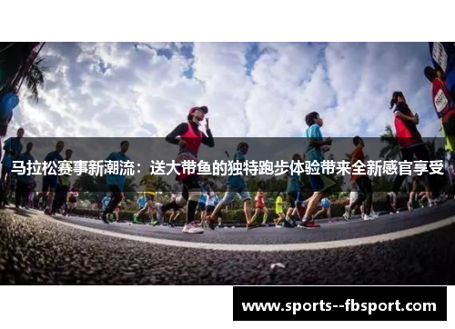 马拉松赛事新潮流：送大带鱼的独特跑步体验带来全新感官享受