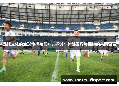 足球文化的全球传播与影响力探讨:跨越国界与民族的共同语言 足球文化的全球传播与影响力探讨:跨越国界与民族的共同语言