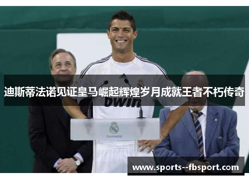 迪斯蒂法诺见证皇马崛起辉煌岁月成就王者不朽传奇 迪斯蒂法诺见证皇马崛起辉煌岁月成就王者不朽传奇