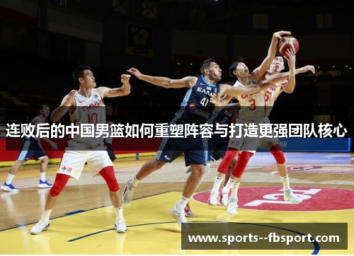 连败后的中国男篮如何重塑阵容与打造更强团队核心 连败后的中国男篮如何重塑阵容与打造更强团队核心