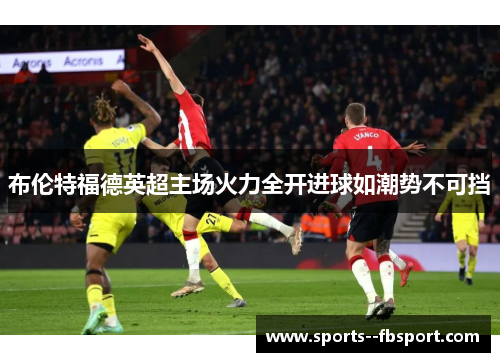 布伦特福德英超主场火力全开进球如潮势不可挡