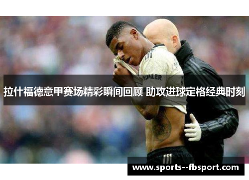 拉什福德意甲赛场精彩瞬间回顾 助攻进球定格经典时刻 拉什福德意甲赛场精彩瞬间回顾 助攻进球定格经典时刻