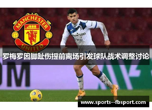 罗梅罗因脚趾伤提前离场引发球队战术调整讨论 罗梅罗因脚趾伤提前离场引发球队战术调整讨论
