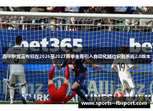 西甲联盟宣布将在2026至2027赛季全面引入自动化越位识别系统2.0版本