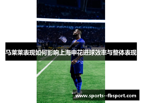马莱莱表现如何影响上海申花进球效率与整体表现