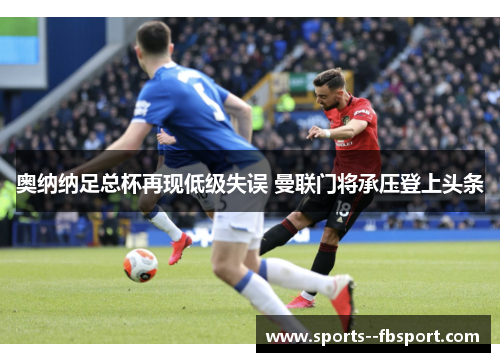 奥纳纳足总杯再现低级失误 曼联门将承压登上头条 奥纳纳足总杯再现低级失误 曼联门将承压登上头条