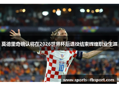 莫德里奇确认将在2026世界杯后退役结束辉煌职业生涯 莫德里奇确认将在2026世界杯后退役结束辉煌职业生涯