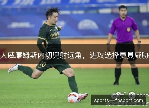 大威廉姆斯内切兜射远角，进攻选择更具威胁